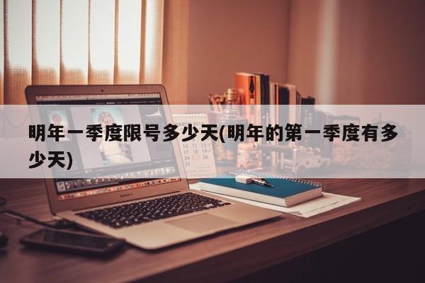 明年一季度限号多少天(明年的第一季度有多少天)