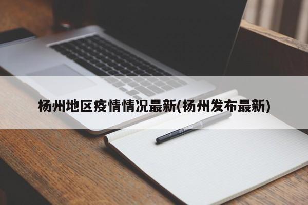 杨州地区疫情情况最新(扬州发布最新)