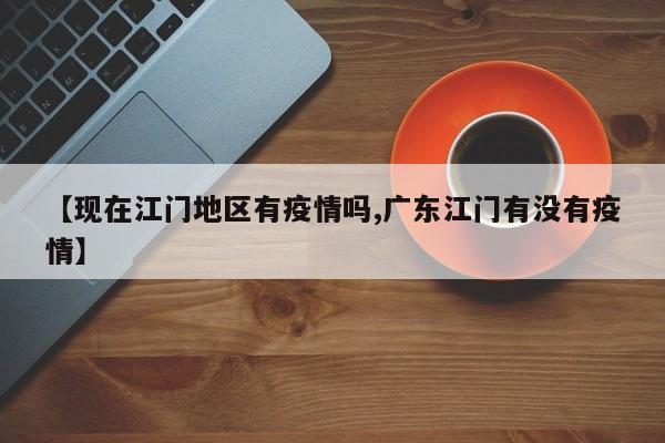 【现在江门地区有疫情吗,广东江门有没有疫情】