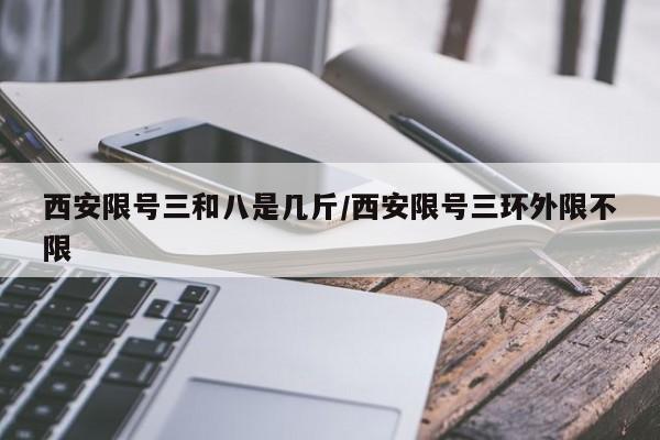 西安限号三和八是几斤/西安限号三环外限不限