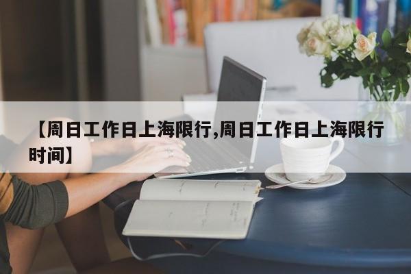 【周日工作日上海限行,周日工作日上海限行时间】