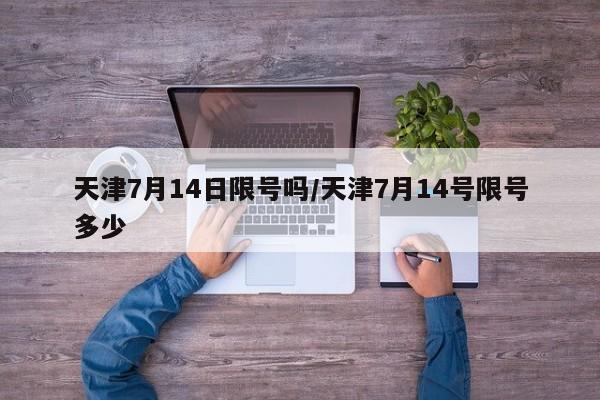 天津7月14日限号吗/天津7月14号限号多少