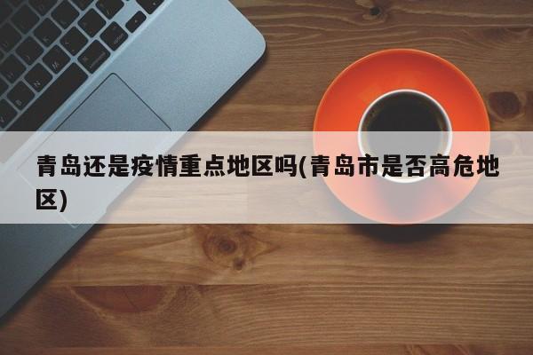 青岛还是疫情重点地区吗(青岛市是否高危地区)