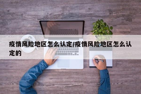 疫情风险地区怎么认定/疫情风险地区怎么认定的