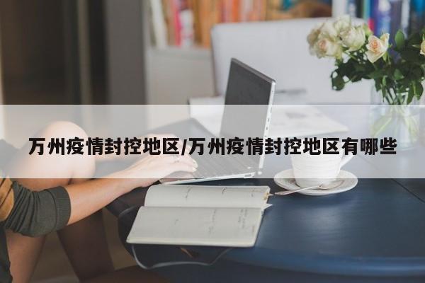 万州疫情封控地区/万州疫情封控地区有哪些