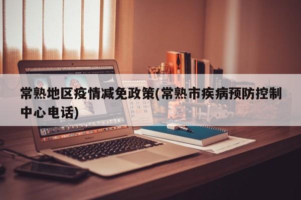 常熟地区疫情减免政策(常熟市疾病预防控制中心电话)