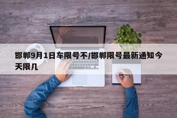 邯郸9月1日车限号不/邯郸限号最新通知今天限几