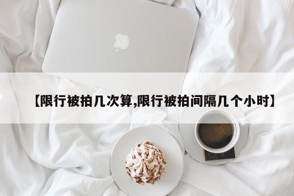 【限行被拍几次算,限行被拍间隔几个小时】