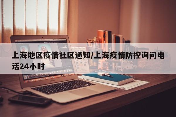上海地区疫情社区通知/上海疫情防控询问电话24小时