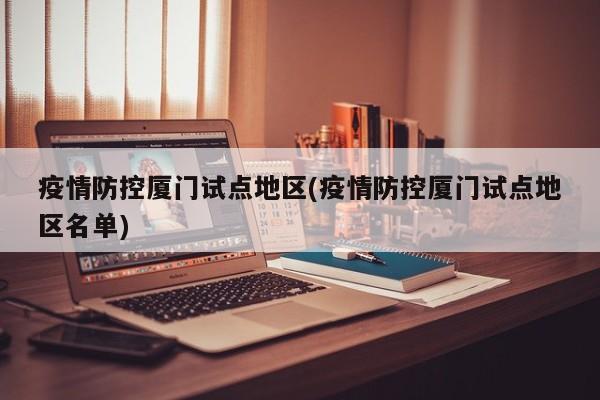 疫情防控厦门试点地区(疫情防控厦门试点地区名单)
