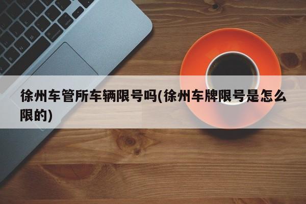 徐州车管所车辆限号吗(徐州车牌限号是怎么限的)