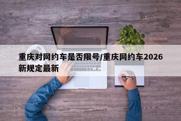 重庆对网约车是否限号/重庆网约车2026新规定最新