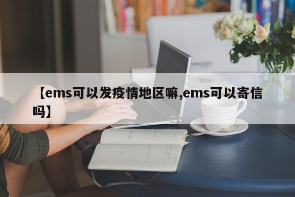 【ems可以发疫情地区嘛,ems可以寄信吗】