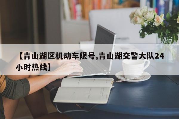 【青山湖区机动车限号,青山湖交警大队24小时热线】