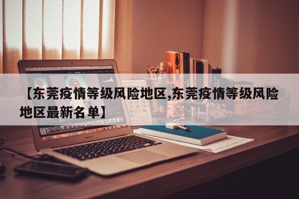 【东莞疫情等级风险地区,东莞疫情等级风险地区最新名单】