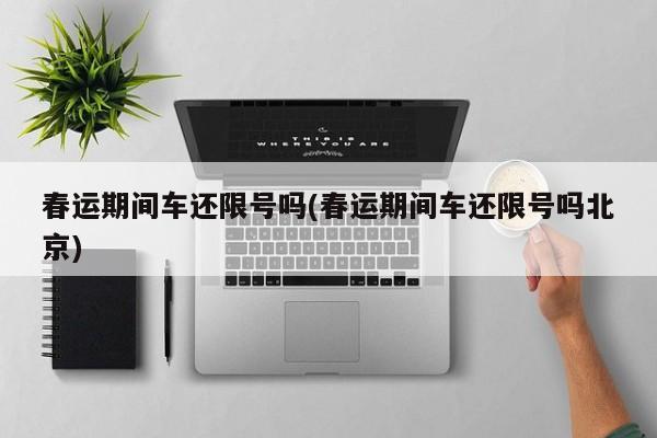 春运期间车还限号吗(春运期间车还限号吗北京)