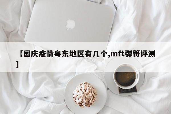 【国庆疫情粤东地区有几个,mft弹簧评测】