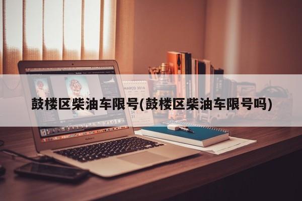 鼓楼区柴油车限号(鼓楼区柴油车限号吗)