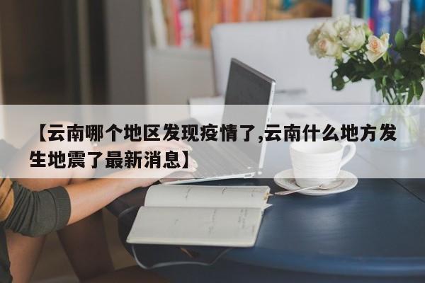 【云南哪个地区发现疫情了,云南什么地方发生地震了最新消息】