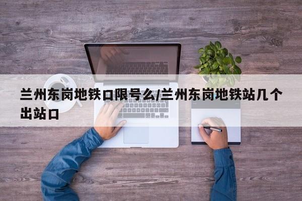 兰州东岗地铁口限号么/兰州东岗地铁站几个出站口