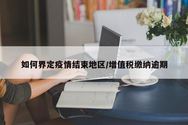 如何界定疫情结束地区/增值税缴纳逾期