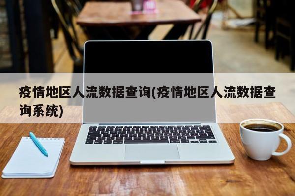 疫情地区人流数据查询(疫情地区人流数据查询系统)