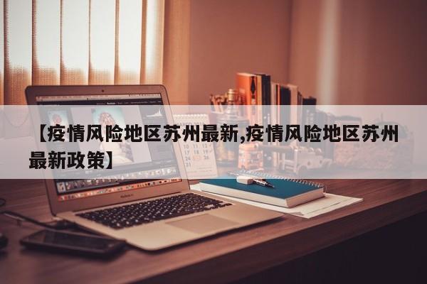 【疫情风险地区苏州最新,疫情风险地区苏州最新政策】
