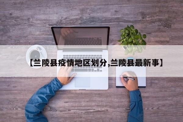 【兰陵县疫情地区划分,兰陵县最新事】