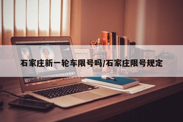 石家庄新一轮车限号吗/石家庄限号规定