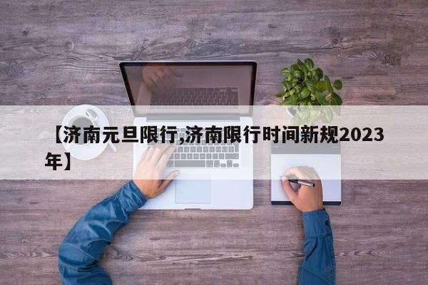 【济南元旦限行,济南限行时间新规2023年】