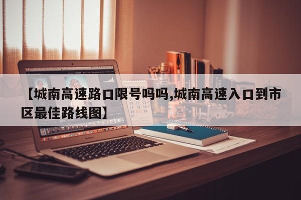 【城南高速路口限号吗吗,城南高速入口到市区最佳路线图】