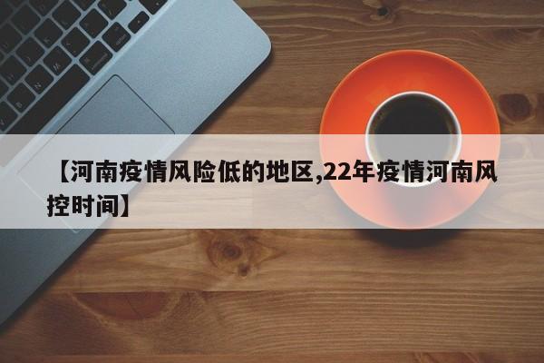 【河南疫情风险低的地区,22年疫情河南风控时间】