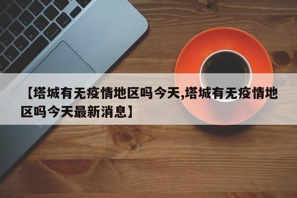 【塔城有无疫情地区吗今天,塔城有无疫情地区吗今天最新消息】