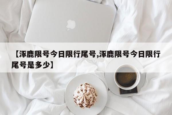 【涿鹿限号今日限行尾号,涿鹿限号今日限行尾号是多少】