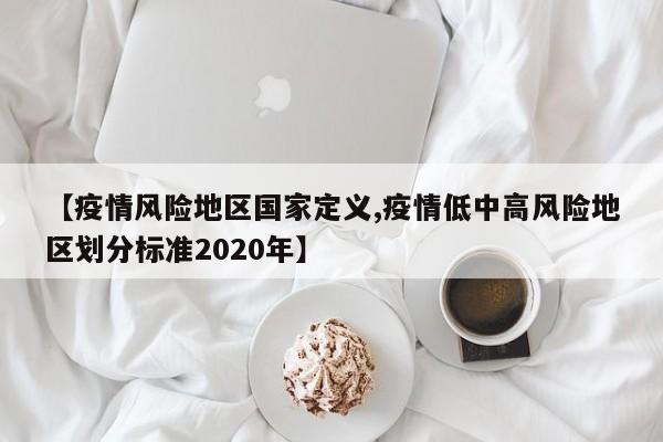 【疫情风险地区国家定义,疫情低中高风险地区划分标准2020年】