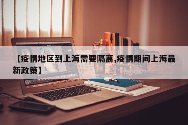 【疫情地区到上海需要隔离,疫情期间上海最新政策】