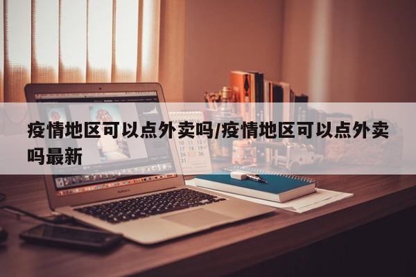 疫情地区可以点外卖吗/疫情地区可以点外卖吗最新