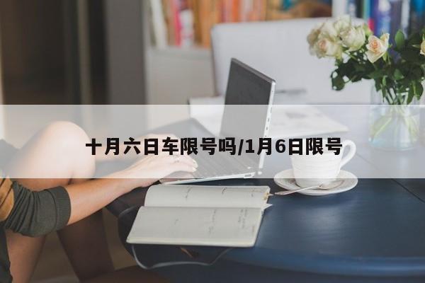 十月六日车限号吗/1月6日限号