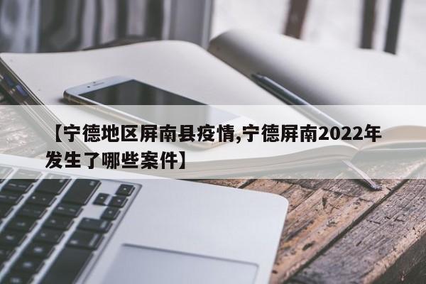 【宁德地区屏南县疫情,宁德屏南2022年发生了哪些案件】