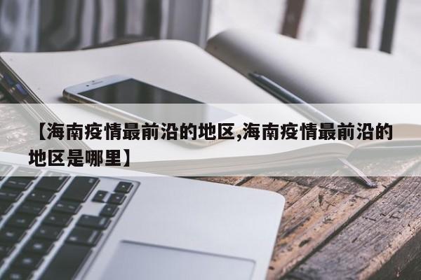 【海南疫情最前沿的地区,海南疫情最前沿的地区是哪里】