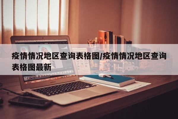 疫情情况地区查询表格图/疫情情况地区查询表格图最新