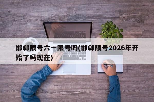 邯郸限号六一限号吗(邯郸限号2026年开始了吗现在)