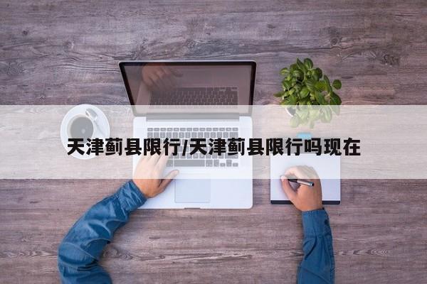 天津蓟县限行/天津蓟县限行吗现在