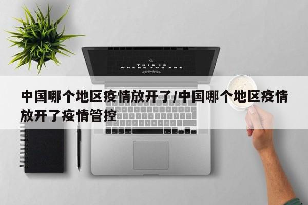 中国哪个地区疫情放开了/中国哪个地区疫情放开了疫情管控