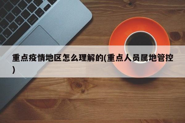 重点疫情地区怎么理解的(重点人员属地管控)