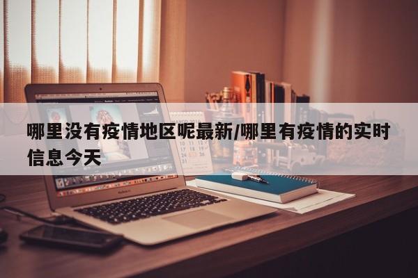 哪里没有疫情地区呢最新/哪里有疫情的实时信息今天
