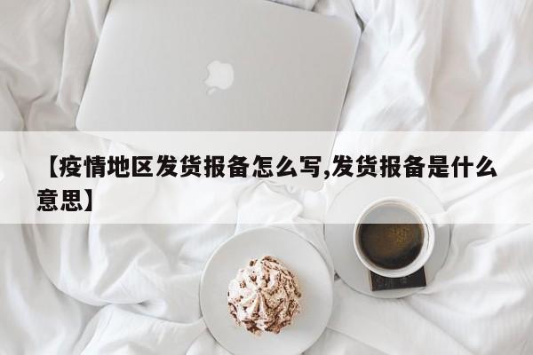 【疫情地区发货报备怎么写,发货报备是什么意思】