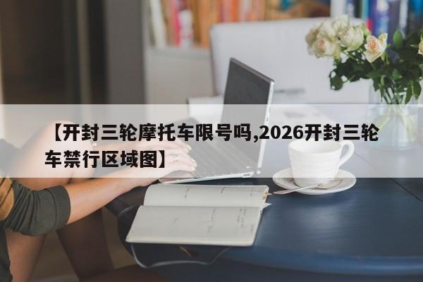 【开封三轮摩托车限号吗,2026开封三轮车禁行区域图】