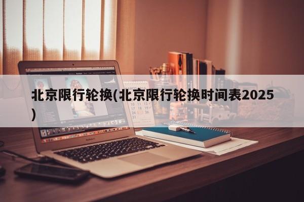 北京限行轮换(北京限行轮换时间表2025)