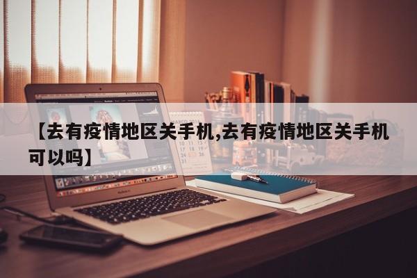 【去有疫情地区关手机,去有疫情地区关手机可以吗】